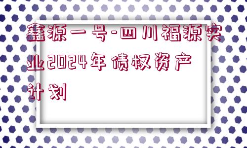 鑫源一號-四川福源實業(yè)2024年債權資產(chǎn)計劃