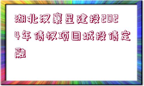 湖北漢襄星建投2024年債權(quán)項(xiàng)目城投債定融