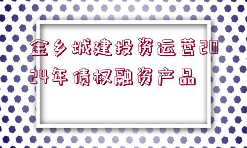 金鄉(xiāng)城建投資運營2024年債權(quán)融資產(chǎn)品