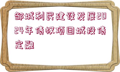 鄒城利民建設(shè)發(fā)展2024年債權(quán)項(xiàng)目城投債定融