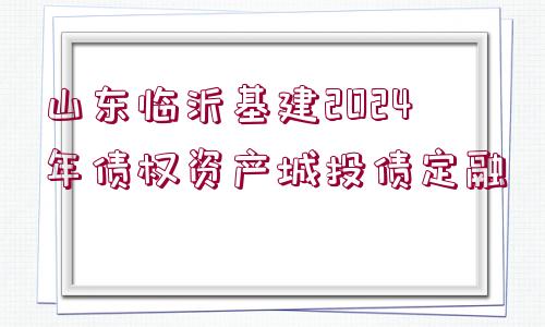 山東臨沂基建2024年債權(quán)資產(chǎn)城投債定融