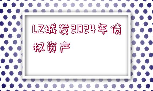 LZ城發(fā)2024年債權(quán)資產(chǎn)