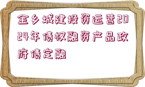 金鄉(xiāng)城建投資運(yùn)營(yíng)2024年債權(quán)融資產(chǎn)品政府債定融