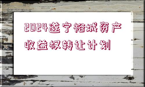 2024遂寧裕城資產(chǎn)收益權(quán)轉(zhuǎn)讓計(jì)劃