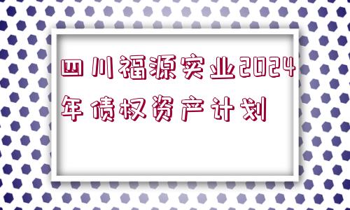 四川福源實業(yè)2024年債權資產計劃