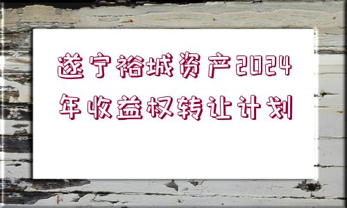 遂寧裕城資產(chǎn)2024年收益權(quán)轉(zhuǎn)讓計(jì)劃