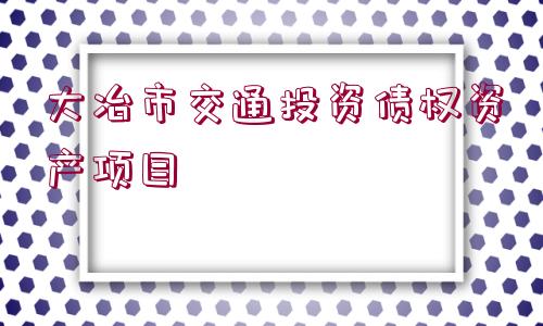 大冶市交通投資債權(quán)資產(chǎn)項(xiàng)目