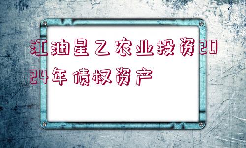 江油星乙農業(yè)投資2024年債權資產