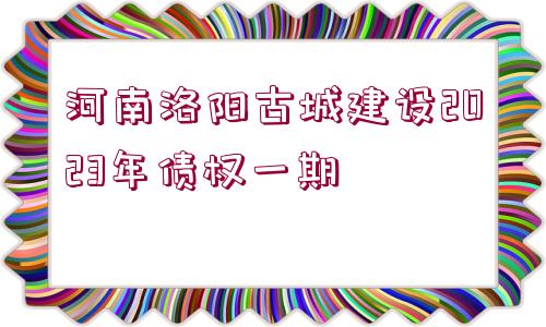 河南洛陽古城建設2023年債權一期