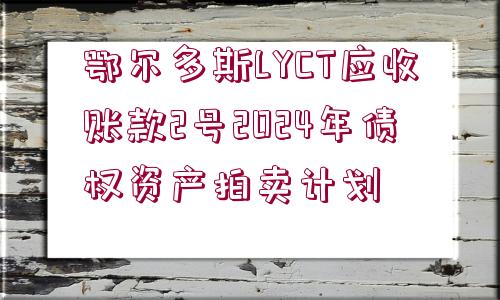 鄂爾多斯LYCT應(yīng)收賬款2號(hào)2024年債權(quán)資產(chǎn)拍賣計(jì)劃