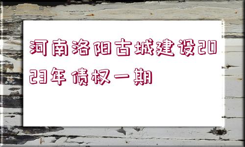 河南洛陽古城建設2023年債權一期