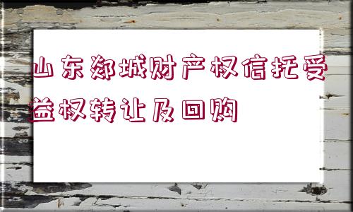 山東郯城財產(chǎn)權(quán)信托受益權(quán)轉(zhuǎn)讓及回購