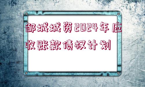 鄒城城資2024年應收賬款債權(quán)計劃