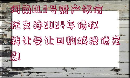河南HL3號財產權信托支持2024年債權轉讓受讓回購城投債定融