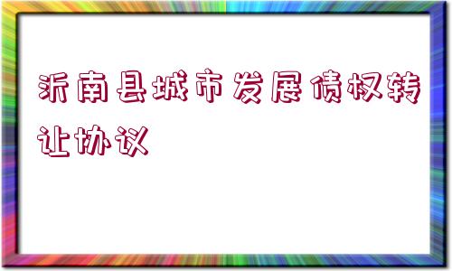 沂南縣城市發(fā)展債權(quán)轉(zhuǎn)讓協(xié)議