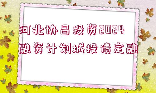 河北協(xié)昌投資2024融資計(jì)劃城投債定融