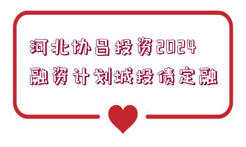 河北協(xié)昌投資2024融資計劃城投債定融