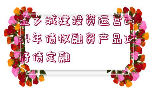 金鄉(xiāng)城建投資運(yùn)營(yíng)2024年債權(quán)融資產(chǎn)品政府債定融