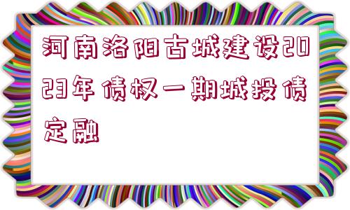 河南洛陽古城建設(shè)2023年債權(quán)一期城投債定融