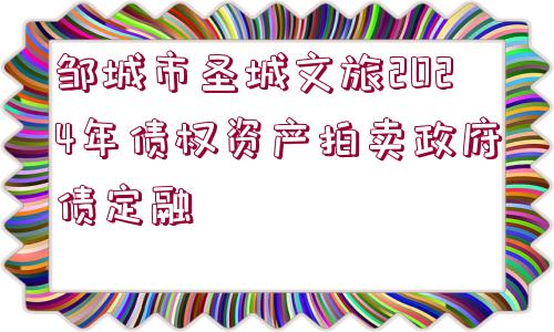 鄒城市圣城文旅2024年債權(quán)資產(chǎn)拍賣(mài)政府債定融