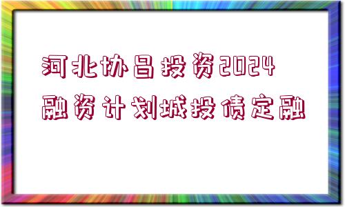 河北協(xié)昌投資2024融資計(jì)劃城投債定融