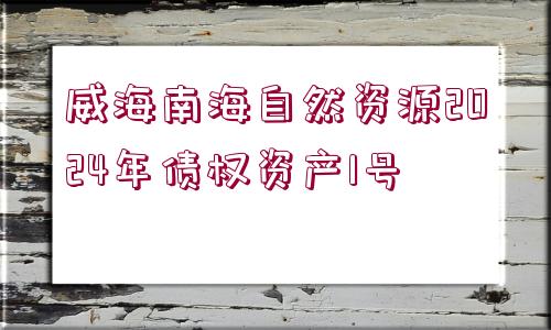 威海南海自然資源2024年債權(quán)資產(chǎn)1號(hào)