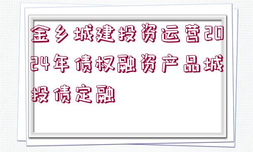 金鄉(xiāng)城建投資運(yùn)營2024年債權(quán)融資產(chǎn)品城投債定融