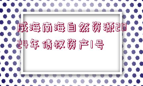 威海南海自然資源2024年債權(quán)資產(chǎn)1號(hào)