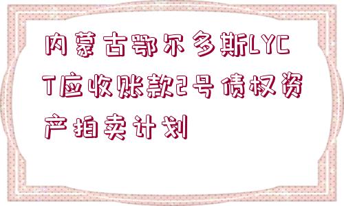 內(nèi)蒙古鄂爾多斯LYCT應(yīng)收賬款2號債權(quán)資產(chǎn)拍賣計(jì)劃