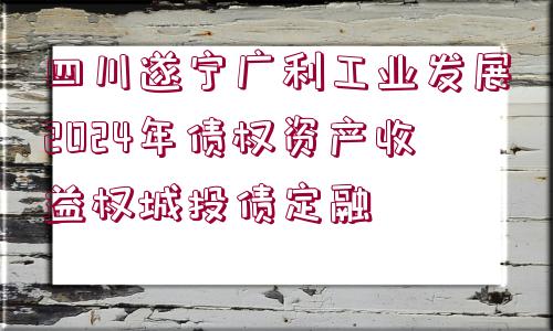 四川遂寧廣利工業(yè)發(fā)展2024年債權(quán)資產(chǎn)收益權(quán)城投債定融