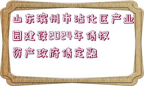 山東濱州市沾化區(qū)產(chǎn)業(yè)園建設(shè)2024年債權(quán)資產(chǎn)政府債定融