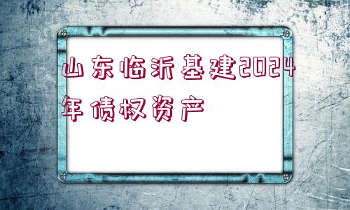 山東臨沂基建2024年債權(quán)資產(chǎn)