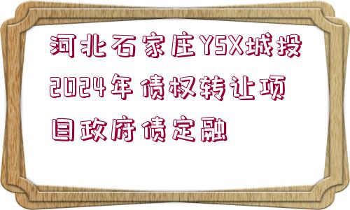 河北石家莊YSX城投2024年債權(quán)轉(zhuǎn)讓項(xiàng)目政府債定融