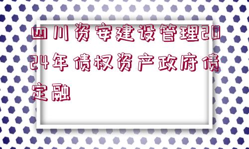 四川資安建設(shè)管理2024年債權(quán)資產(chǎn)政府債定融