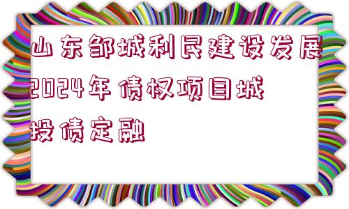 山東鄒城利民建設發(fā)展2024年債權(quán)項目城投債定融