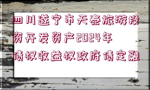 四川遂寧市天泰旅游投資開發(fā)資產(chǎn)2024年債權(quán)收益權(quán)政府債定融