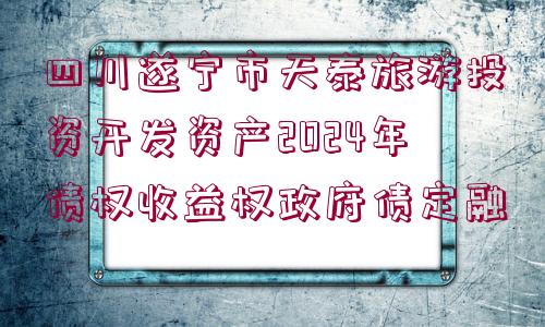 四川遂寧市天泰旅游投資開(kāi)發(fā)資產(chǎn)2024年債權(quán)收益權(quán)政府債定融