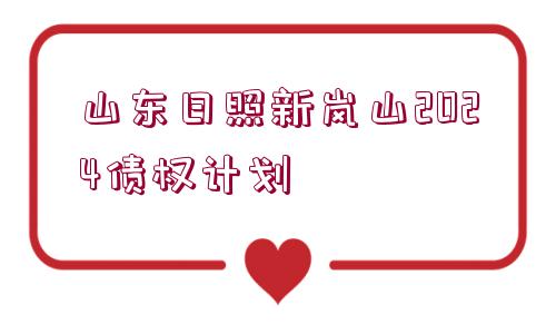 山東日照新嵐山2024債權(quán)計劃