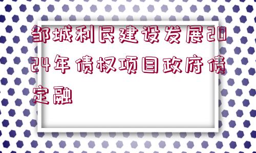 鄒城利民建設發(fā)展2024年債權項目政府債定融