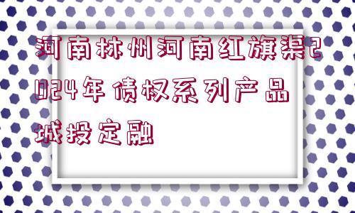 河南林州河南紅旗渠2024年債權系列產(chǎn)品城投定融