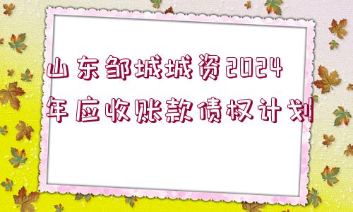 山東鄒城城資2024年應(yīng)收賬款債權(quán)計劃