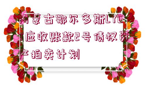 內(nèi)蒙古鄂爾多斯LYCT應(yīng)收賬款2號債權(quán)資產(chǎn)拍賣計劃