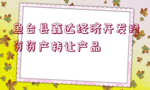 魚臺(tái)縣鑫達(dá)經(jīng)濟(jì)開發(fā)投資資產(chǎn)轉(zhuǎn)讓產(chǎn)品