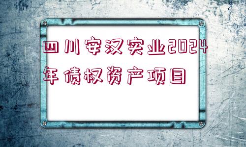 四川安漢實業(yè)2024年債權資產(chǎn)項目