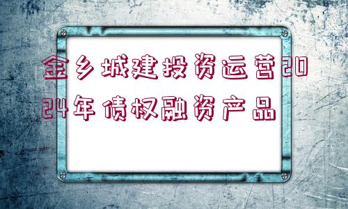 金鄉(xiāng)城建投資運營2024年債權(quán)融資產(chǎn)品