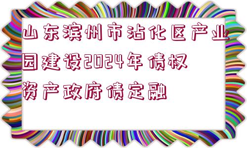 山東濱州市沾化區(qū)產(chǎn)業(yè)園建設(shè)2024年債權(quán)資產(chǎn)政府債定融