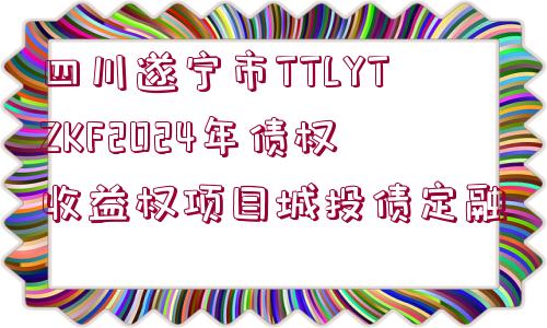 四川遂寧市TTLYTZKF2024年債權(quán)收益權(quán)項(xiàng)目城投債定融