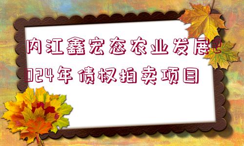 內(nèi)江鑫宏態(tài)農(nóng)業(yè)發(fā)展2024年債權拍賣項目