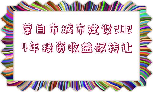 蒙自市城市建設2024年投資收益權轉(zhuǎn)讓