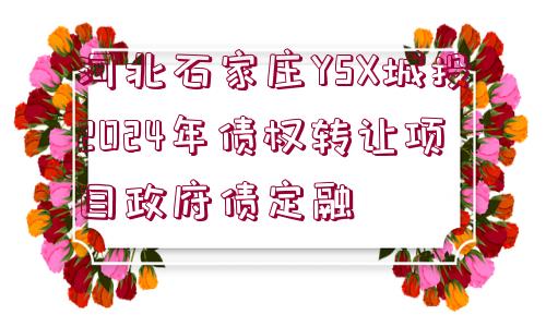 河北石家莊YSX城投2024年債權(quán)轉(zhuǎn)讓項(xiàng)目政府債定融